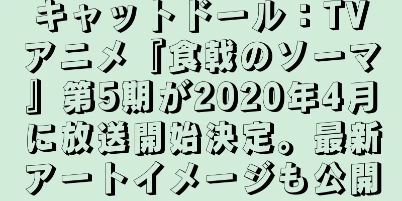 キャットドール：TVアニメ『食戟のソーマ』第5期が2020年4月に放送開始決定。最新アートイメージも公開