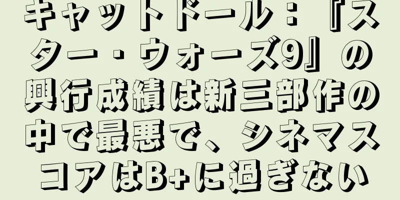キャットドール：『スター・ウォーズ9』の興行成績は新三部作の中で最悪で、シネマスコアはB+に過ぎない