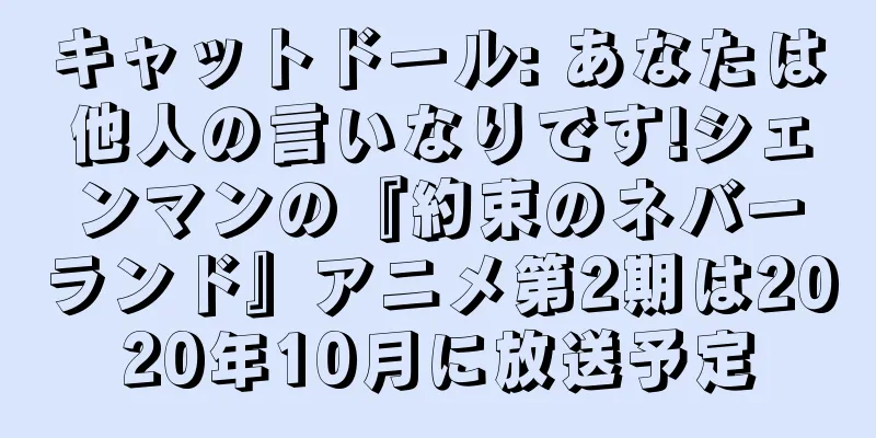 キャットドール: あなたは他人の言いなりです!シェンマンの『約束のネバーランド』アニメ第2期は2020年10月に放送予定