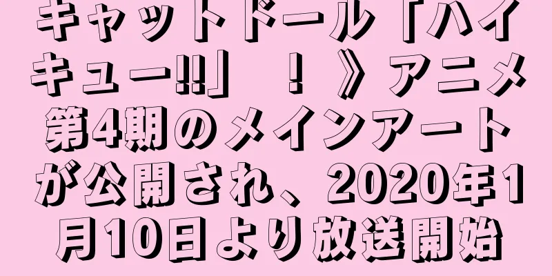 キャットドール「ハイキュー!!」 ！ 》アニメ第4期のメインアートが公開され、2020年1月10日より放送開始