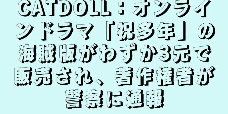 CATDOLL：オンラインドラマ「祝多年」の海賊版がわずか3元で販売され、著作権者が警察に通報