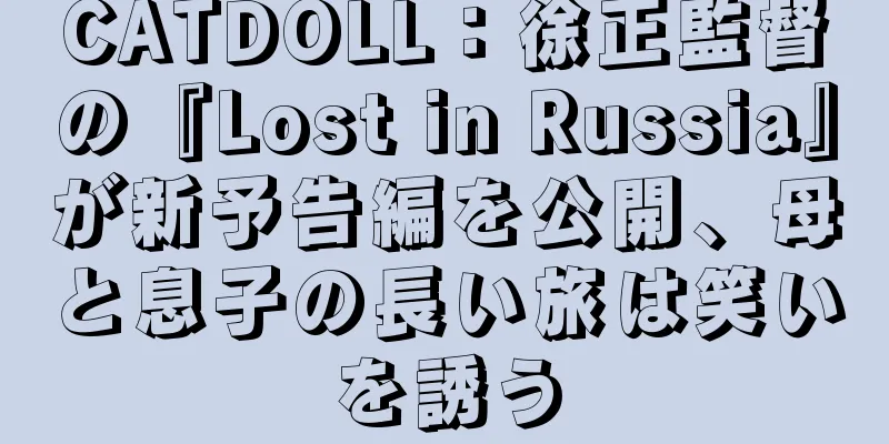 CATDOLL：徐正監督の『Lost in Russia』が新予告編を公開、母と息子の長い旅は笑いを誘う