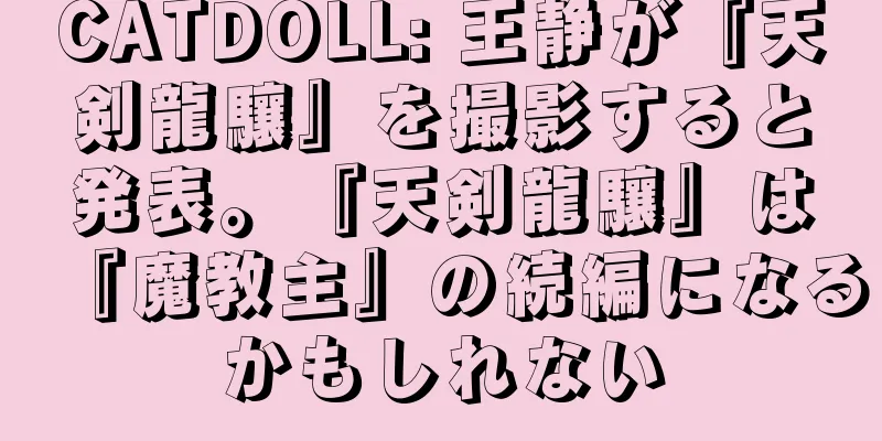 CATDOLL: 王静が『天剣龍驤』を撮影すると発表。『天剣龍驤』は『魔教主』の続編になるかもしれない