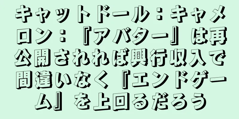 キャットドール：キャメロン：『アバター』は再公開されれば興行収入で間違いなく『エンドゲーム』を上回るだろう