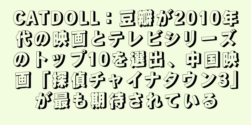 CATDOLL：豆瓣が2010年代の映画とテレビシリーズのトップ10を選出、中国映画「探偵チャイナタウン3」が最も期待されている