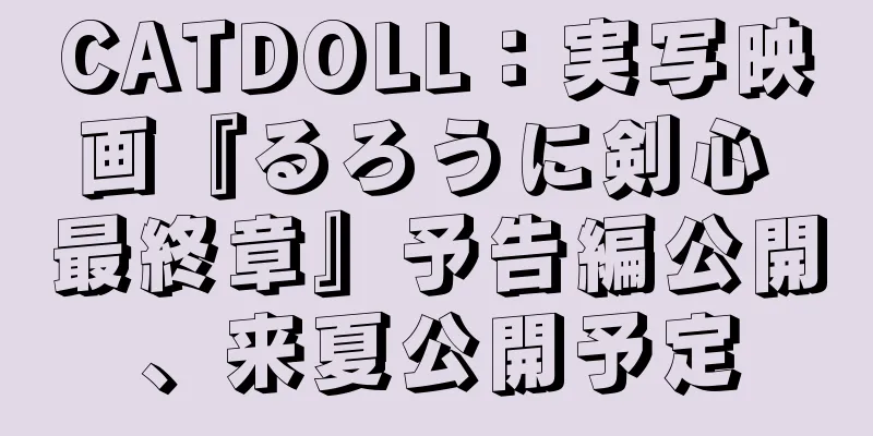 CATDOLL：実写映画『るろうに剣心 最終章』予告編公開、来夏公開予定