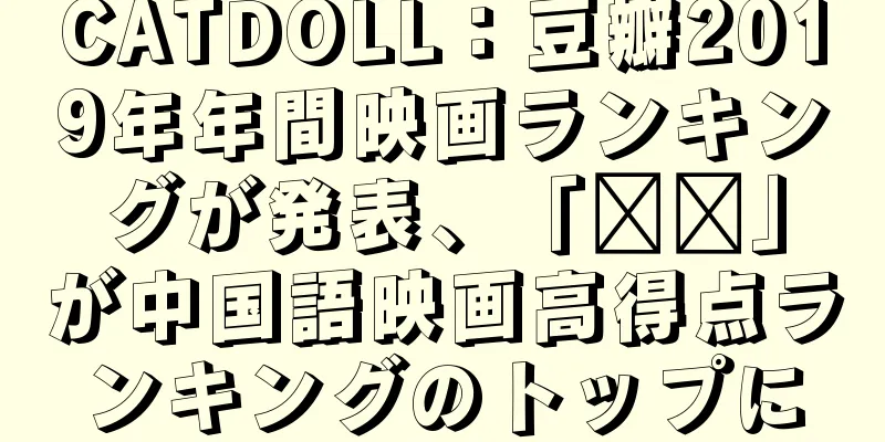 CATDOLL：豆瓣2019年年間映画ランキングが発表、「哪吒」が中国語映画高得点ランキングのトップに