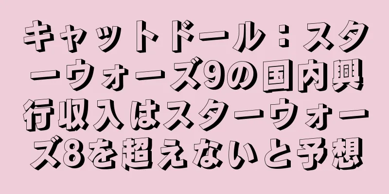 キャットドール：スターウォーズ9の国内興行収入はスターウォーズ8を超えないと予想