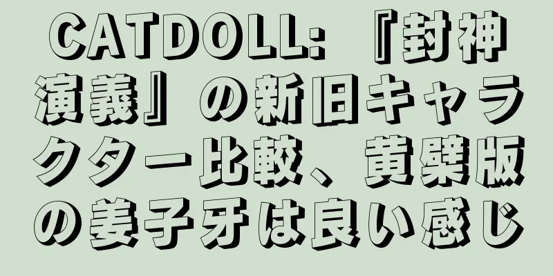 CATDOLL: 『封神演義』の新旧キャラクター比較、黄檗版の姜子牙は良い感じ
