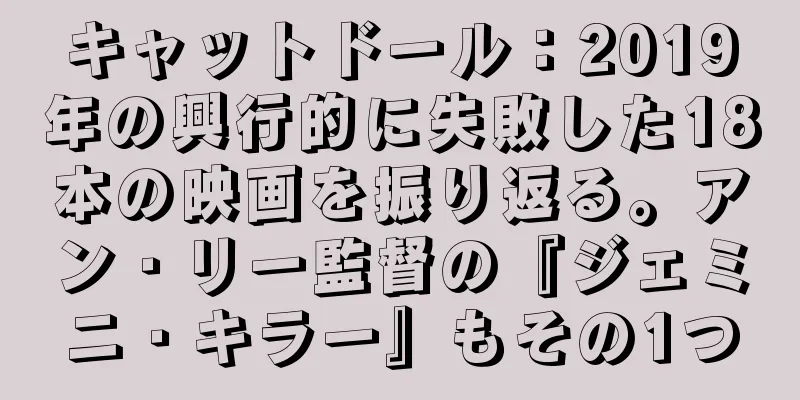 キャットドール：2019年の興行的に失敗した18本の映画を振り返る。アン・リー監督の『ジェミニ・キラー』もその1つ