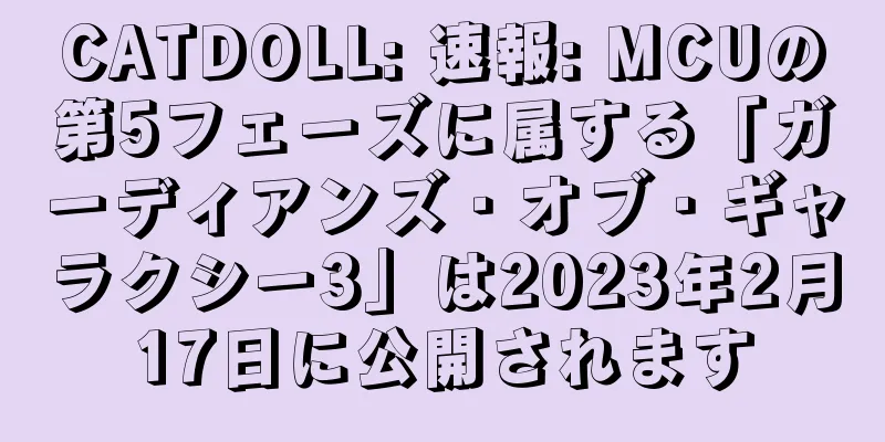CATDOLL: 速報: MCUの第5フェーズに属する「ガーディアンズ・オブ・ギャラクシー3」は2023年2月17日に公開されます