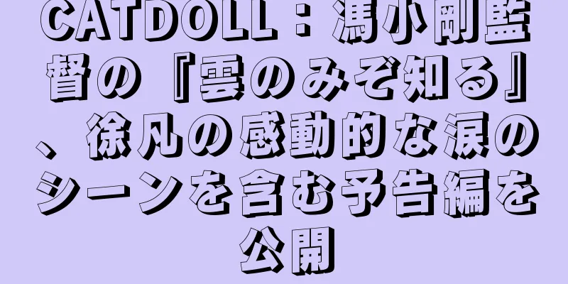 CATDOLL：馮小剛監督の『雲のみぞ知る』、徐凡の感動的な涙のシーンを含む予告編を公開