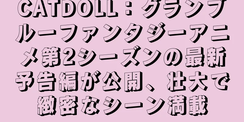 CATDOLL：グランブルーファンタジーアニメ第2シーズンの最新予告編が公開、壮大で緻密なシーン満載