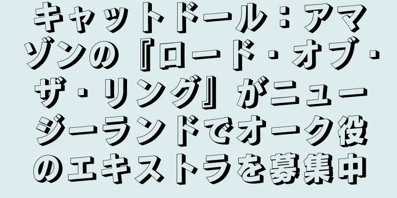 キャットドール：アマゾンの『ロード・オブ・ザ・リング』がニュージーランドでオーク役のエキストラを募集中