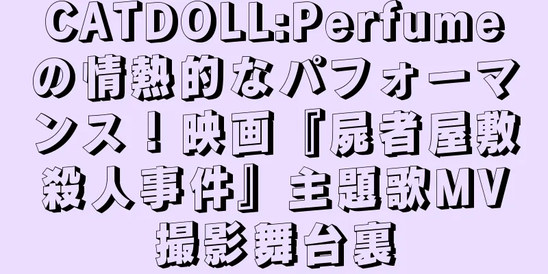 CATDOLL:Perfumeの情熱的なパフォーマンス！映画『屍者屋敷殺人事件』主題歌MV撮影舞台裏