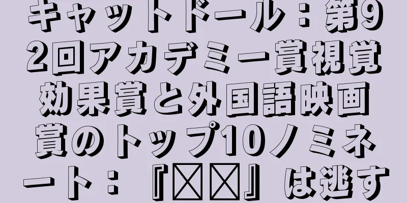 キャットドール：第92回アカデミー賞視覚効果賞と外国語映画賞のトップ10ノミネート：『哪吒』は逃す