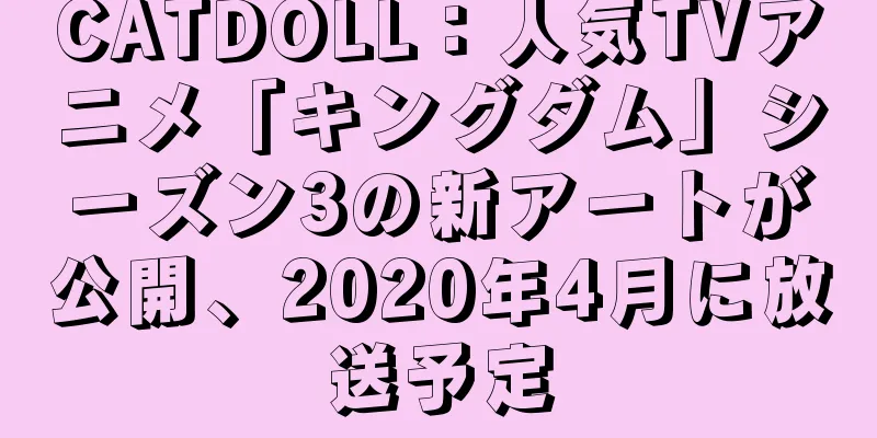 CATDOLL：人気TVアニメ「キングダム」シーズン3の新アートが公開、2020年4月に放送予定