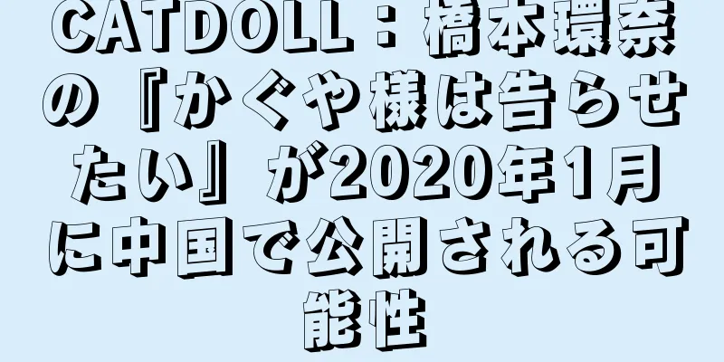 CATDOLL：橋本環奈の『かぐや様は告らせたい』が2020年1月に中国で公開される可能性