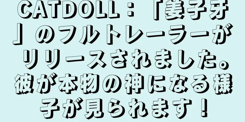 CATDOLL：「姜子牙」のフルトレーラーがリリースされました。彼が本物の神になる様子が見られます！