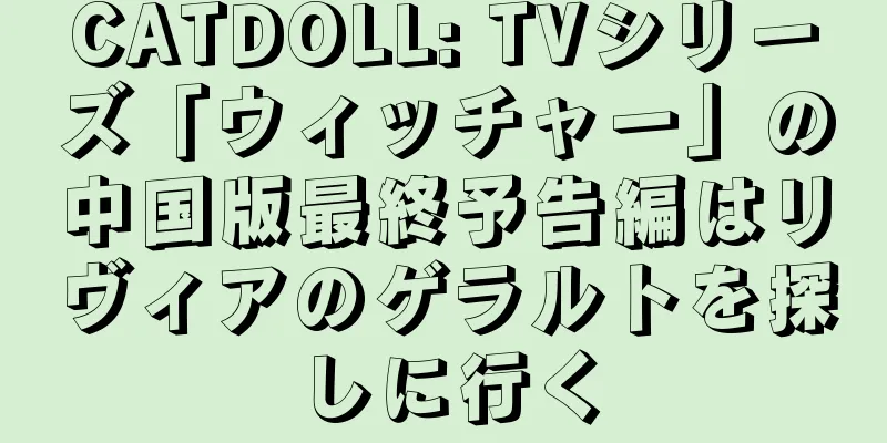 CATDOLL: TVシリーズ「ウィッチャー」の中国版最終予告編はリヴィアのゲラルトを探しに行く