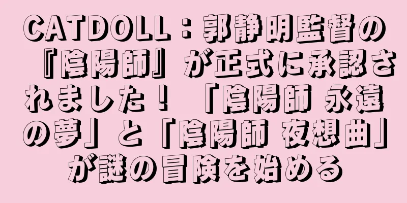 CATDOLL：郭静明監督の『陰陽師』が正式に承認されました！ 「陰陽師 永遠の夢」と「陰陽師 夜想曲」が謎の冒険を始める