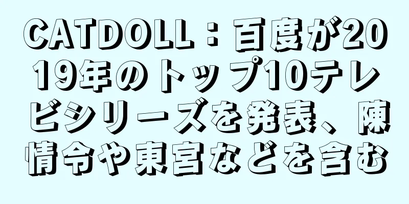 CATDOLL：百度が2019年のトップ10テレビシリーズを発表、陳情令や東宮などを含む