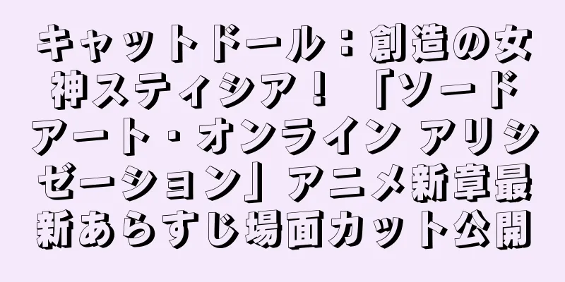キャットドール：創造の女神スティシア！ 「ソードアート・オンライン アリシゼーション」アニメ新章最新あらすじ場面カット公開