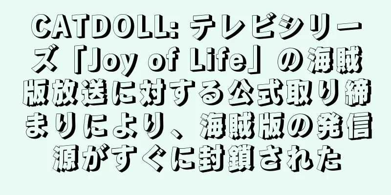 CATDOLL: テレビシリーズ「Joy of Life」の海賊版放送に対する公式取り締まりにより、海賊版の発信源がすぐに封鎖された
