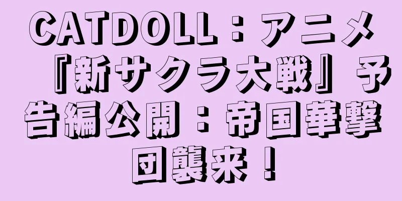 CATDOLL：アニメ『新サクラ大戦』予告編公開：帝国華撃団襲来！