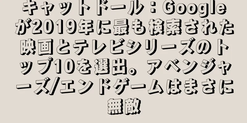 キャットドール：Googleが2019年に最も検索された映画とテレビシリーズのトップ10を選出。アベンジャーズ/エンドゲームはまさに無敵