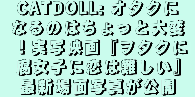 CATDOLL: オタクになるのはちょっと大変！実写映画『ヲタクに腐女子に恋は難しい』最新場面写真が公開
