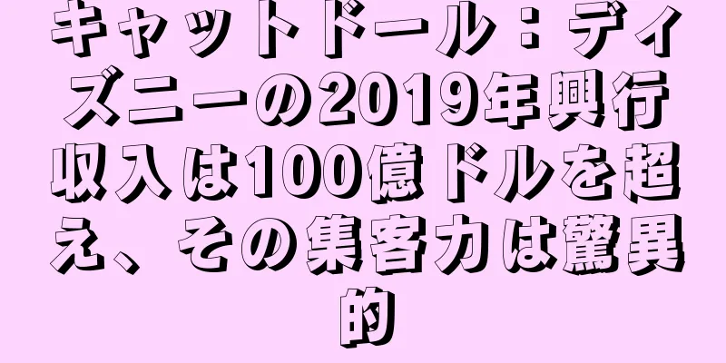 キャットドール：ディズニーの2019年興行収入は100億ドルを超え、その集客力は驚異的