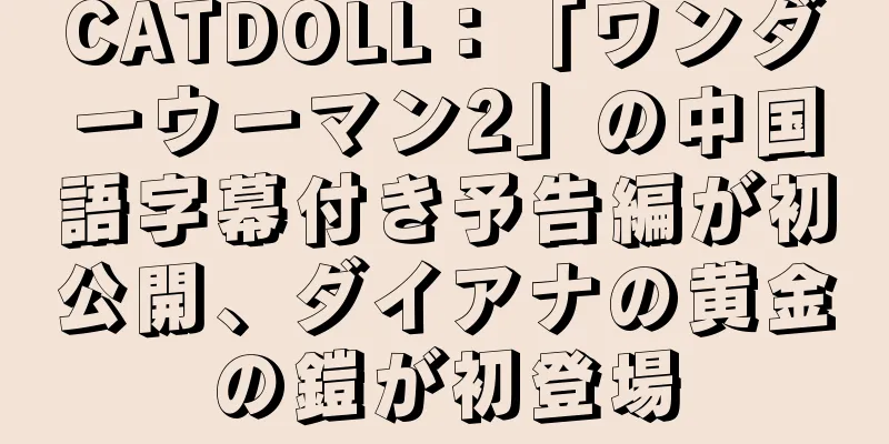 CATDOLL：「ワンダーウーマン2」の中国語字幕付き予告編が初公開、ダイアナの黄金の鎧が初登場