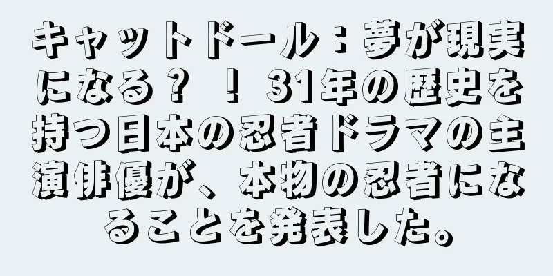 キャットドール：夢が現実になる？ ！ 31年の歴史を持つ日本の忍者ドラマの主演俳優が、本物の忍者になることを発表した。