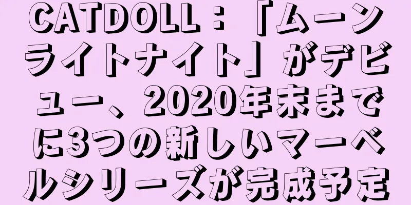 CATDOLL：「ムーンライトナイト」がデビュー、2020年末までに3つの新しいマーベルシリーズが完成予定