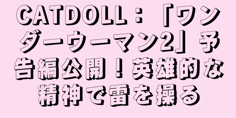 CATDOLL：「ワンダーウーマン2」予告編公開！英雄的な精神で雷を操る