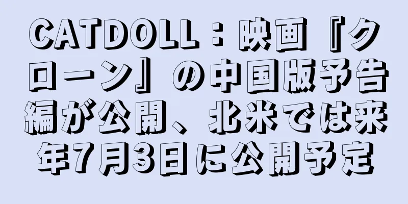 CATDOLL：映画『クローン』の中国版予告編が公開、北米では来年7月3日に公開予定