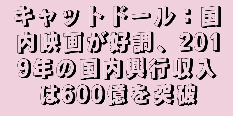キャットドール：国内映画が好調、2019年の国内興行収入は600億を突破