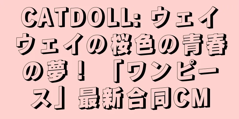 CATDOLL: ウェイウェイの桜色の青春の夢！ 「ワンピース」最新合同CM