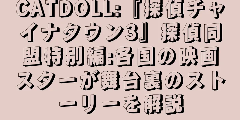 CATDOLL:『探偵チャイナタウン3』探偵同盟特別編:各国の映画スターが舞台裏のストーリーを解説