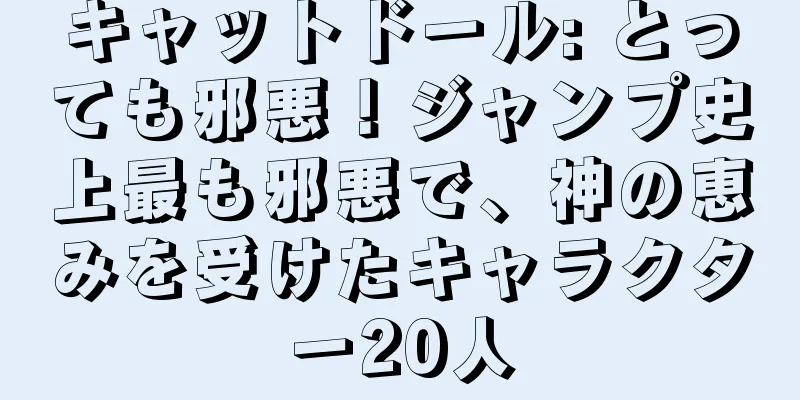 キャットドール: とっても邪悪！ジャンプ史上最も邪悪で、神の恵みを受けたキャラクター20人
