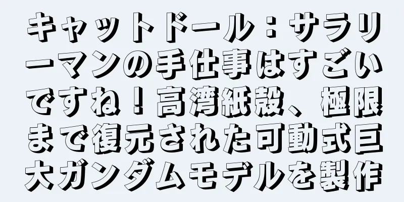 キャットドール：サラリーマンの手仕事はすごいですね！高湾紙殻、極限まで復元された可動式巨大ガンダムモデルを製作