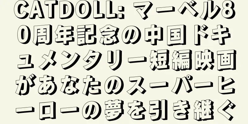 CATDOLL: マーベル80周年記念の中国ドキュメンタリー短編映画があなたのスーパーヒーローの夢を引き継ぐ