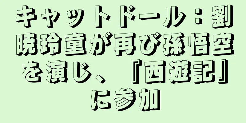 キャットドール：劉暁玲童が再び孫悟空を演じ、『西遊記』に参加