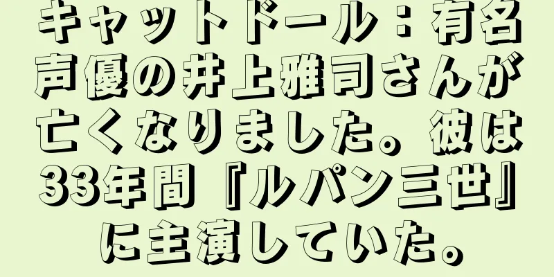 キャットドール：有名声優の井上雅司さんが亡くなりました。彼は33年間『ルパン三世』に主演していた。