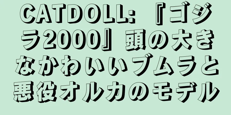 CATDOLL: 『ゴジラ2000』頭の大きなかわいいブムラと悪役オルカのモデル