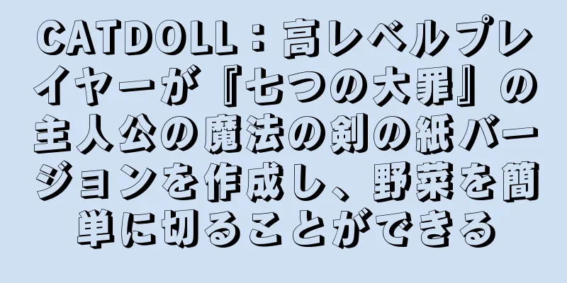 CATDOLL：高レベルプレイヤーが『七つの大罪』の主人公の魔法の剣の紙バージョンを作成し、野菜を簡単に切ることができる