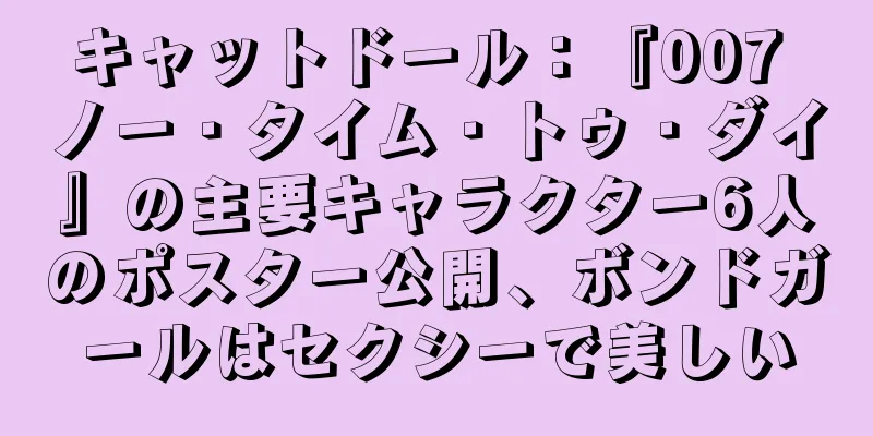 キャットドール：『007 ノー・タイム・トゥ・ダイ』の主要キャラクター6人のポスター公開、ボンドガールはセクシーで美しい