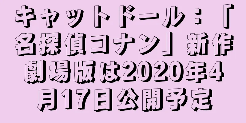 キャットドール：「名探偵コナン」新作劇場版は2020年4月17日公開予定