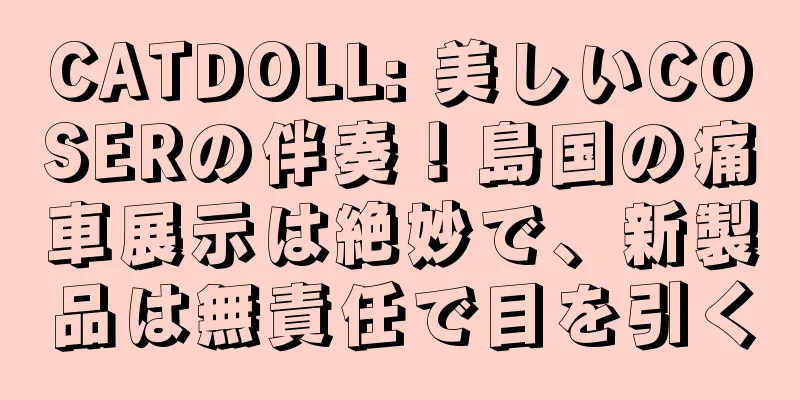 CATDOLL: 美しいCOSERの伴奏！島国の痛車展示は絶妙で、新製品は無責任で目を引く